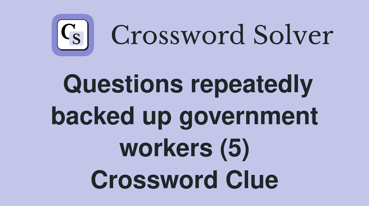 Questions repeatedly backed up government workers (5) Crossword Clue