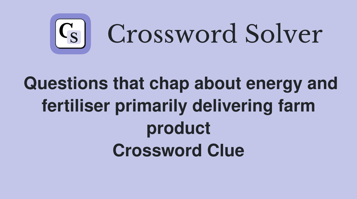 Questions that chap about energy and fertiliser primarily delivering farm product Crossword Clue