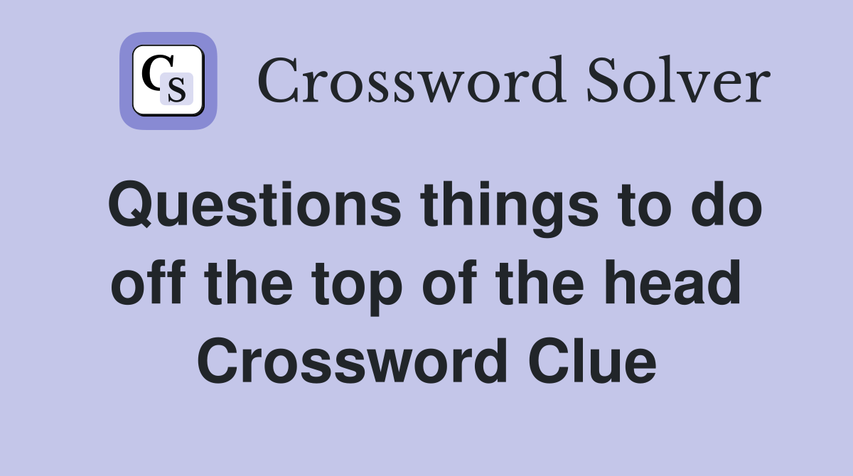 Questions things to do off the top of the head Crossword Clue