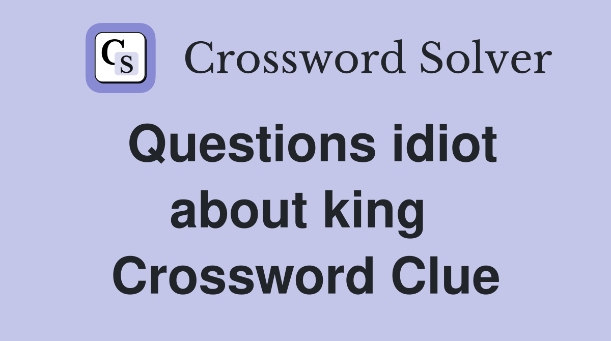 Questions idiot about king  Crossword Clue