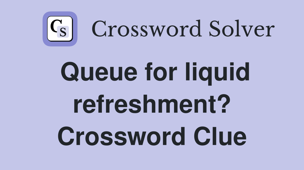 Queue for liquid refreshment? Crossword Clue