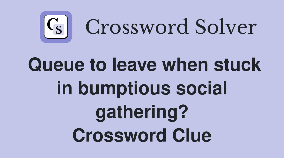Queue to leave when stuck in bumptious social gathering? Crossword Clue