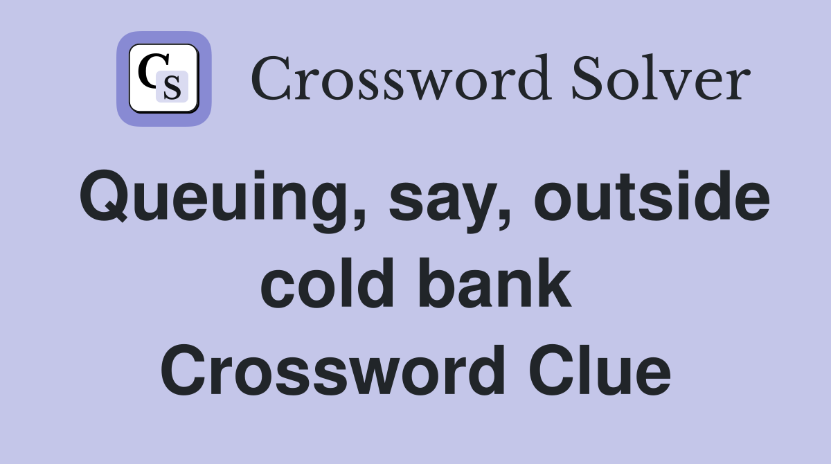 Queuing, say, outside cold bank Crossword Clue