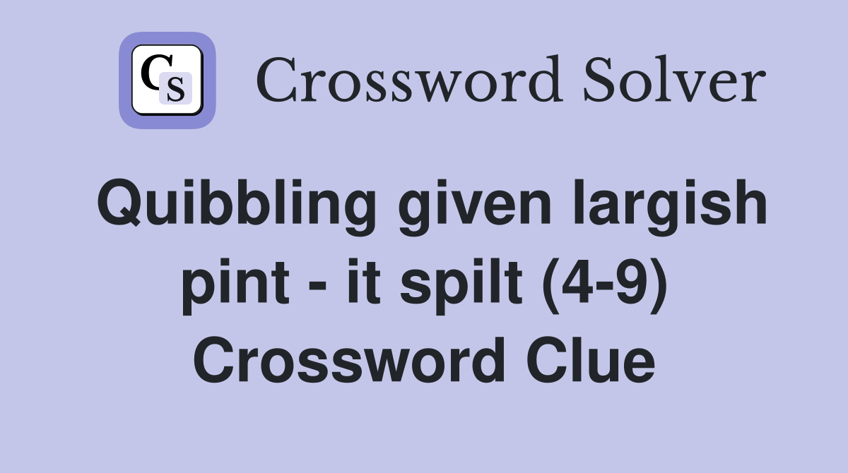 Quibbling given largish pint - it spilt (4-9) Crossword Clue