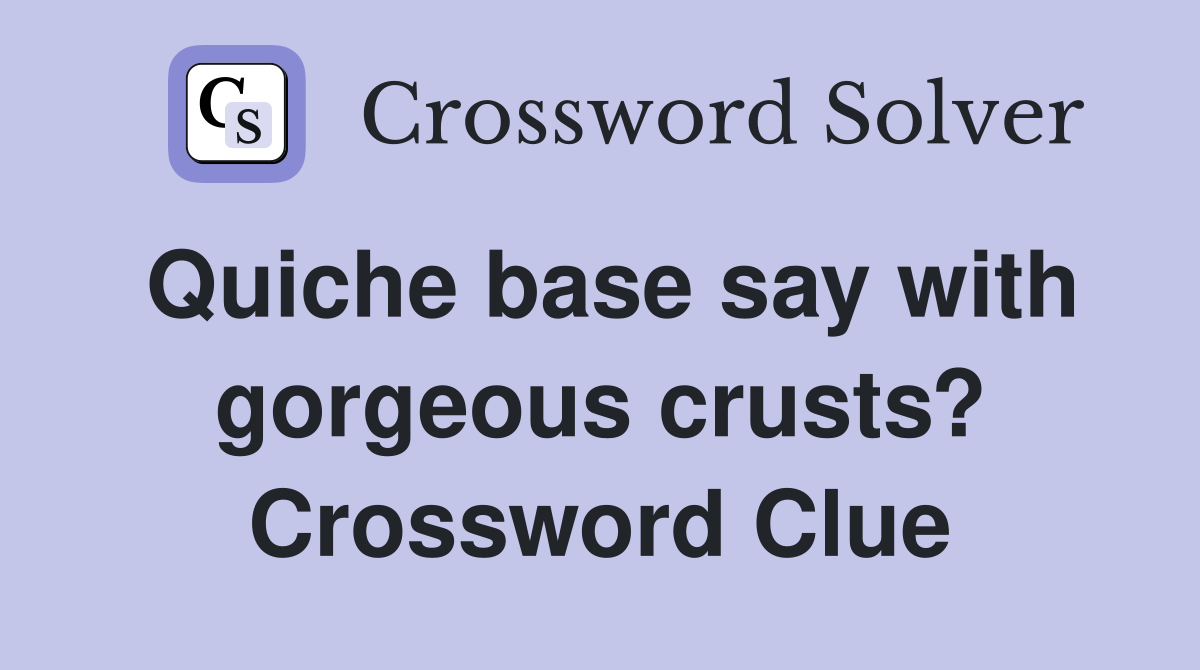 Quiche base say with gorgeous crusts? Crossword Clue
