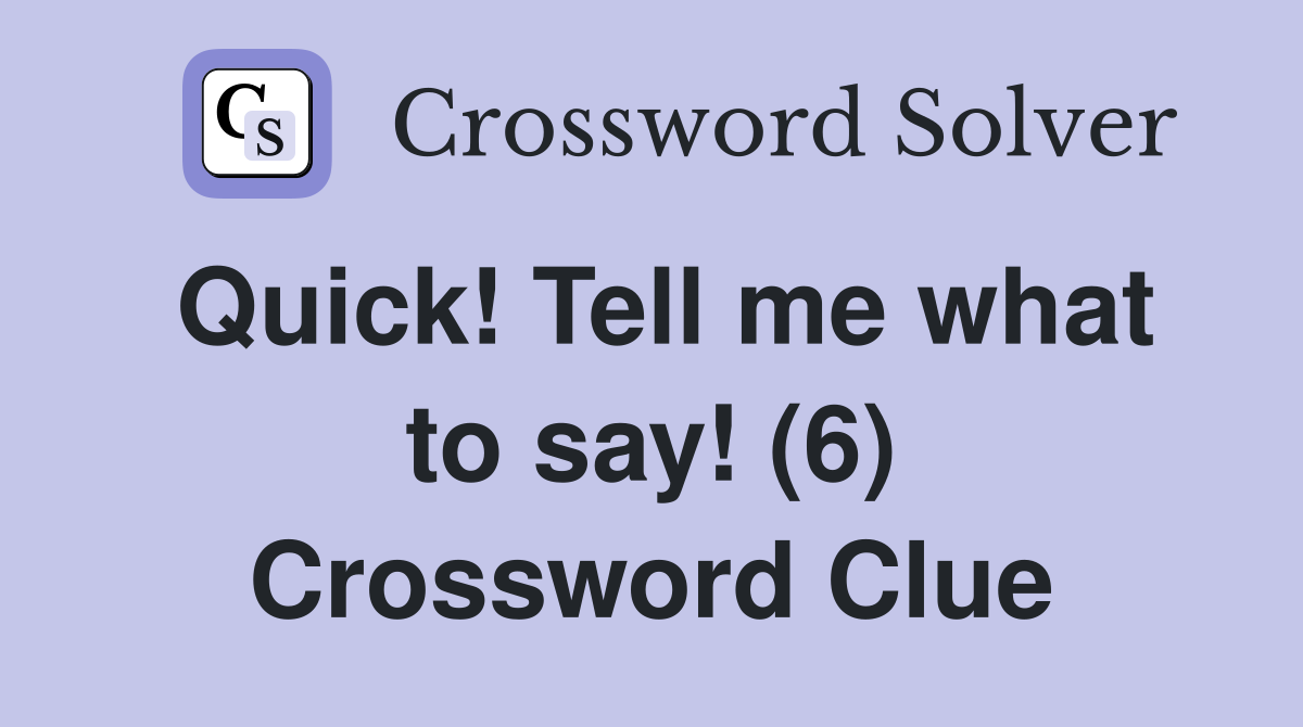 Quick! Tell me what to say! (6) Crossword Clue