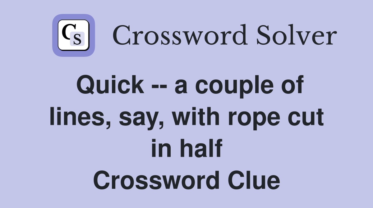 Quick -- a couple of lines, say, with rope cut in half Crossword Clue
