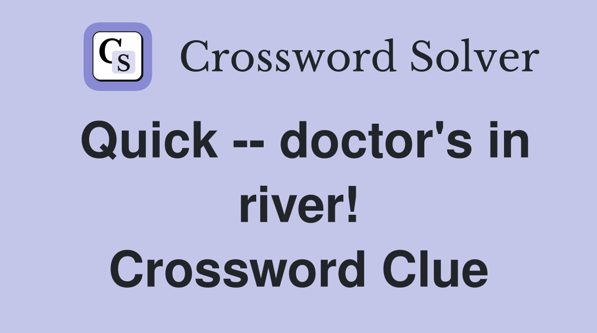 Quick -- doctor's in river! Crossword Clue