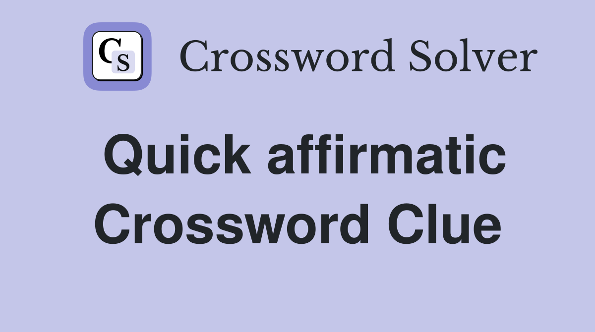 Quick affirmatic Crossword Clue