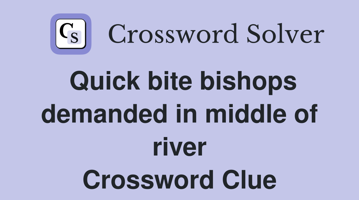 Quick bite bishops demanded in middle of river Crossword Clue