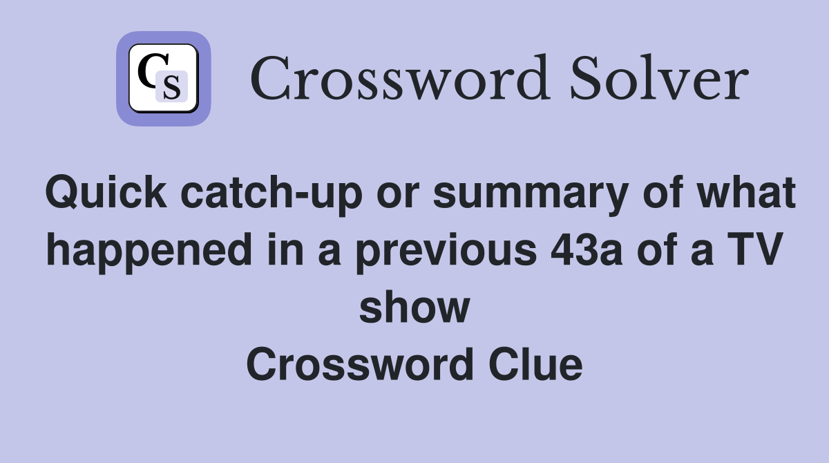 Quick catch-up or summary of what happened in a previous 43a of a TV show Crossword Clue