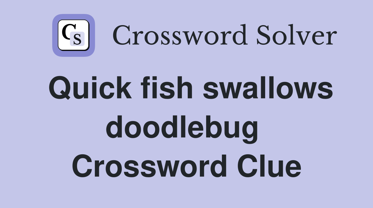 Quick fish swallows doodlebug  Crossword Clue