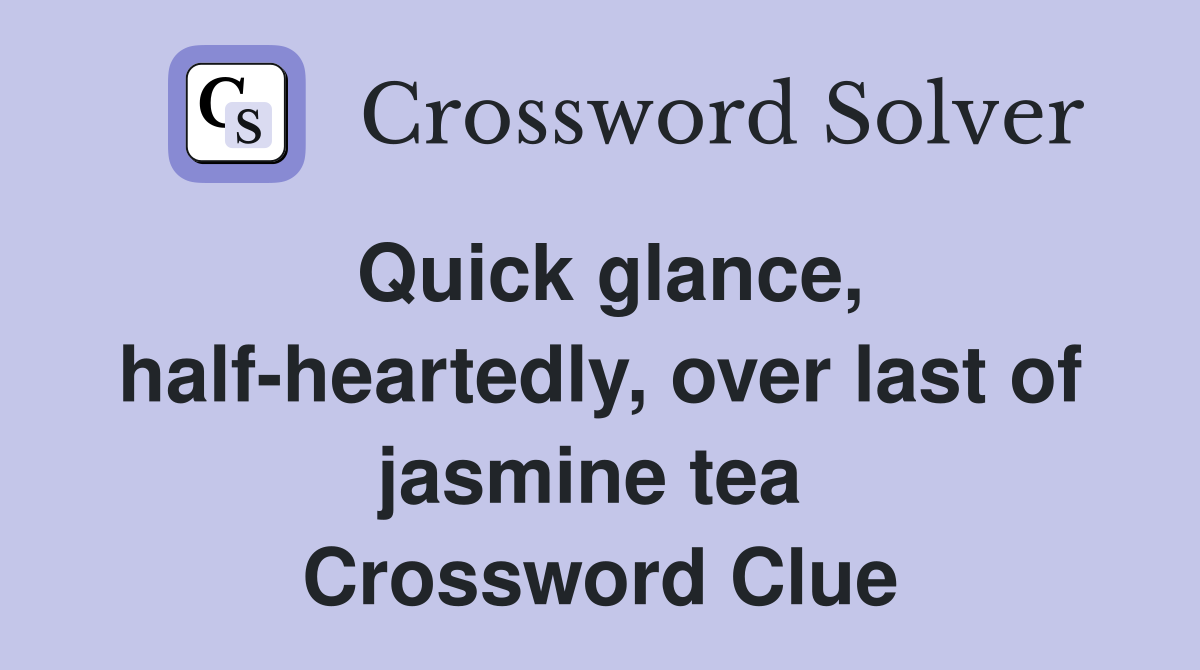 Quick glance, half-heartedly, over last of jasmine tea  Crossword Clue