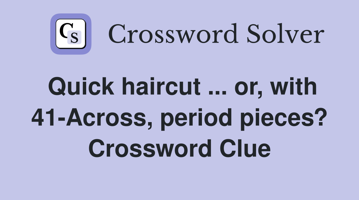 Quick haircut ... or, with 41-Across, period pieces? Crossword Clue