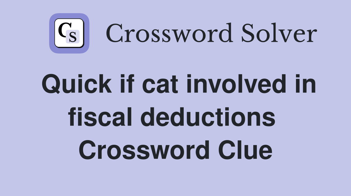 Quick if cat involved in fiscal deductions  Crossword Clue