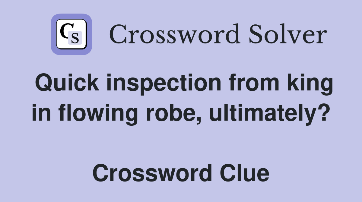 Quick inspection from king in flowing robe, ultimately?  Crossword Clue