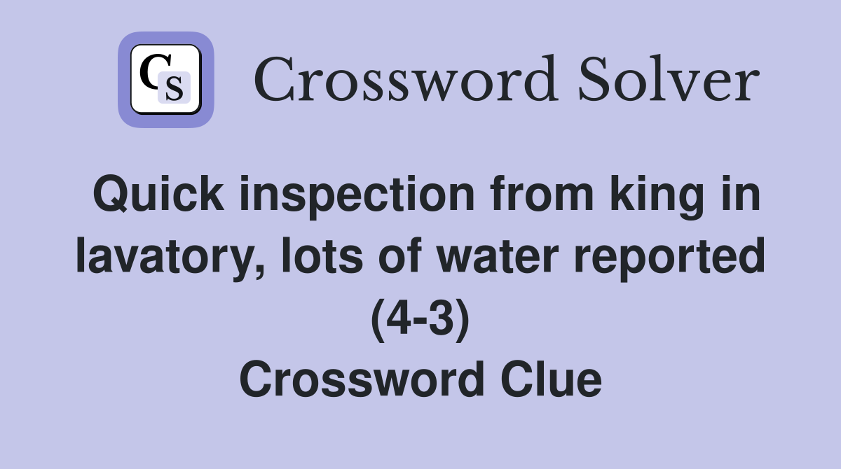 Quick inspection from king in lavatory, lots of water reported (4-3) Crossword Clue