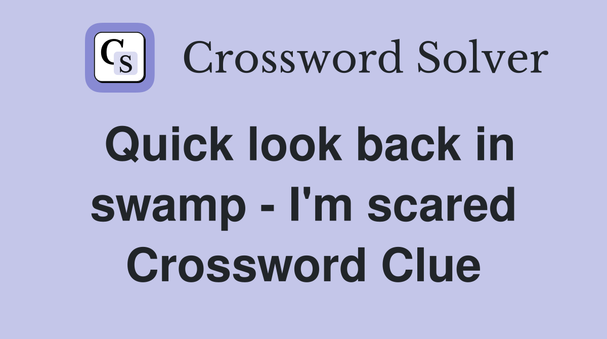 Quick look back in swamp - I'm scared Crossword Clue