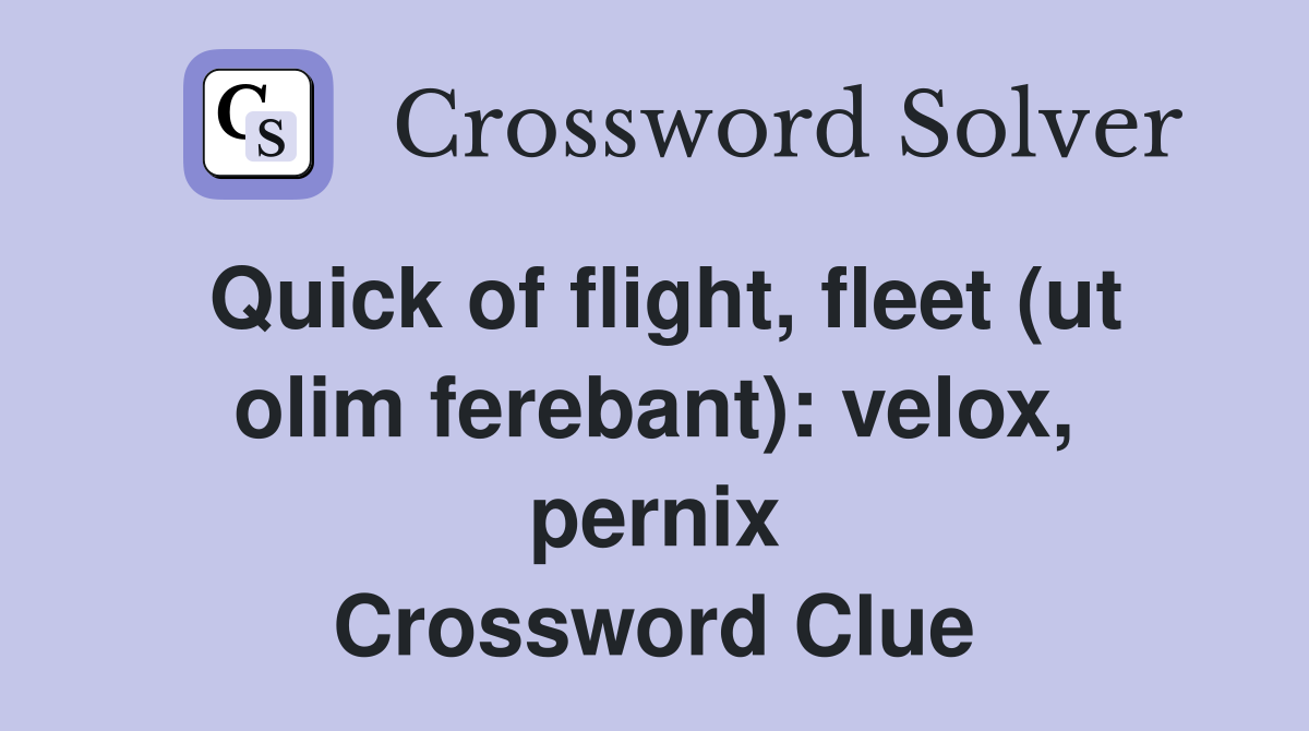 Quick of flight, fleet (ut olim ferebant): velox, pernix Crossword Clue