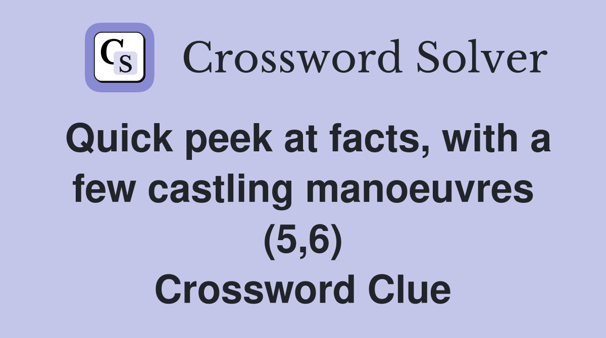 Quick peek at facts, with a few castling manoeuvres (5,6) Crossword Clue