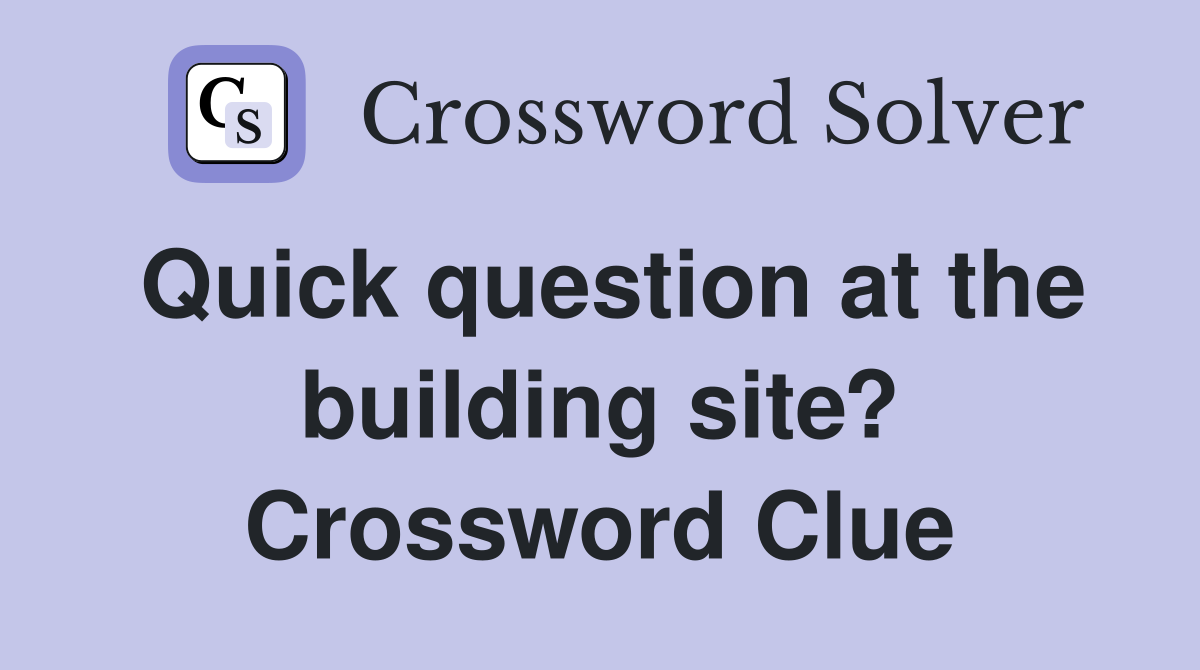 Quick question at the building site? Crossword Clue