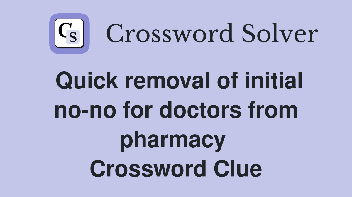 Quick removal of initial no-no for doctors from pharmacy  Crossword Clue