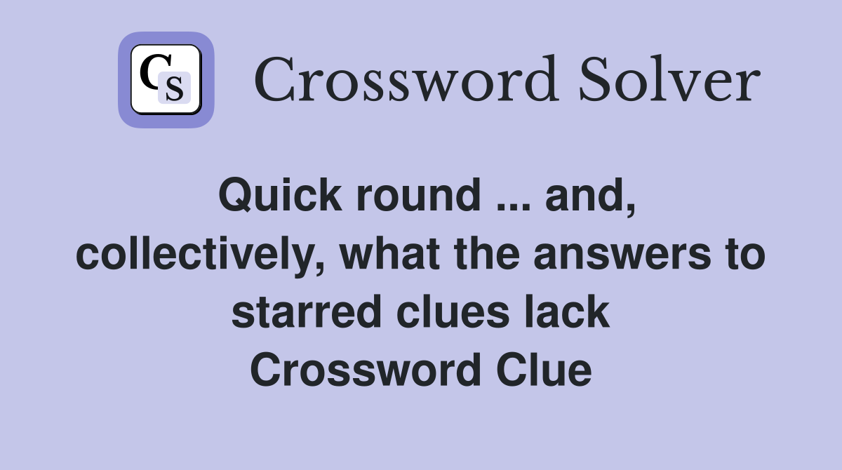 Quick round ... and, collectively, what the answers to starred clues lack Crossword Clue