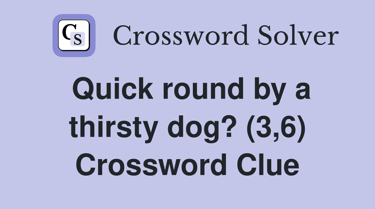 Quick round by a thirsty dog? (3,6) Crossword Clue