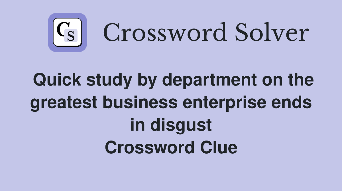 Quick study by department on the greatest business enterprise ends in disgust Crossword Clue