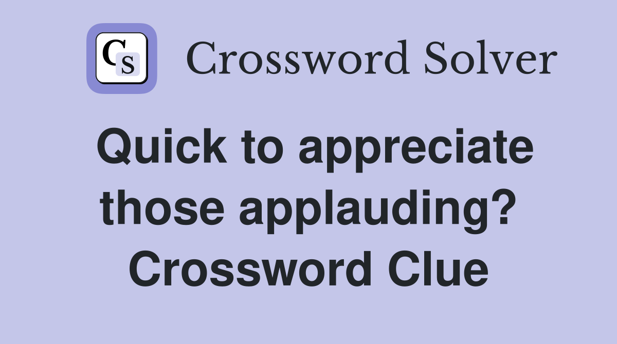 Quick to appreciate those applauding? Crossword Clue