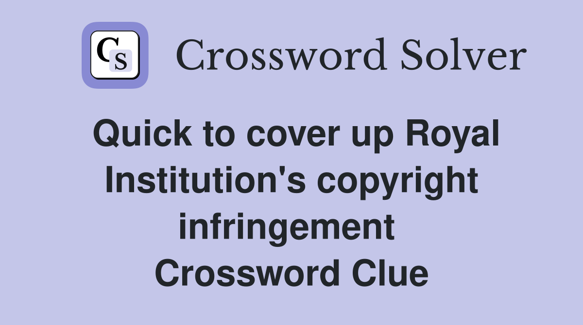 Quick to cover up Royal Institution's copyright infringement  Crossword Clue