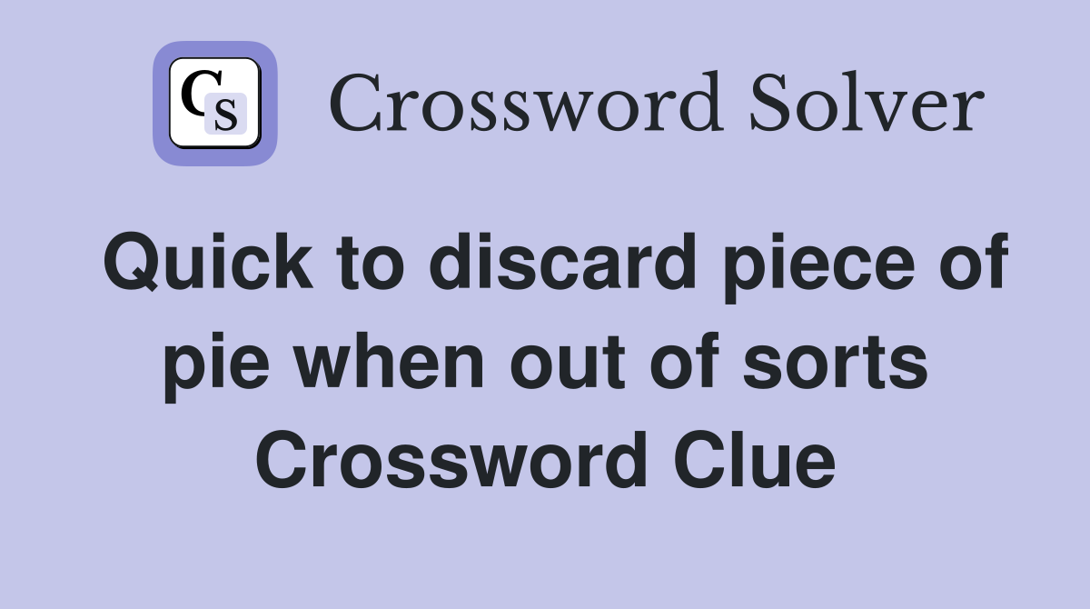 Quick to discard piece of pie when out of sorts Crossword Clue