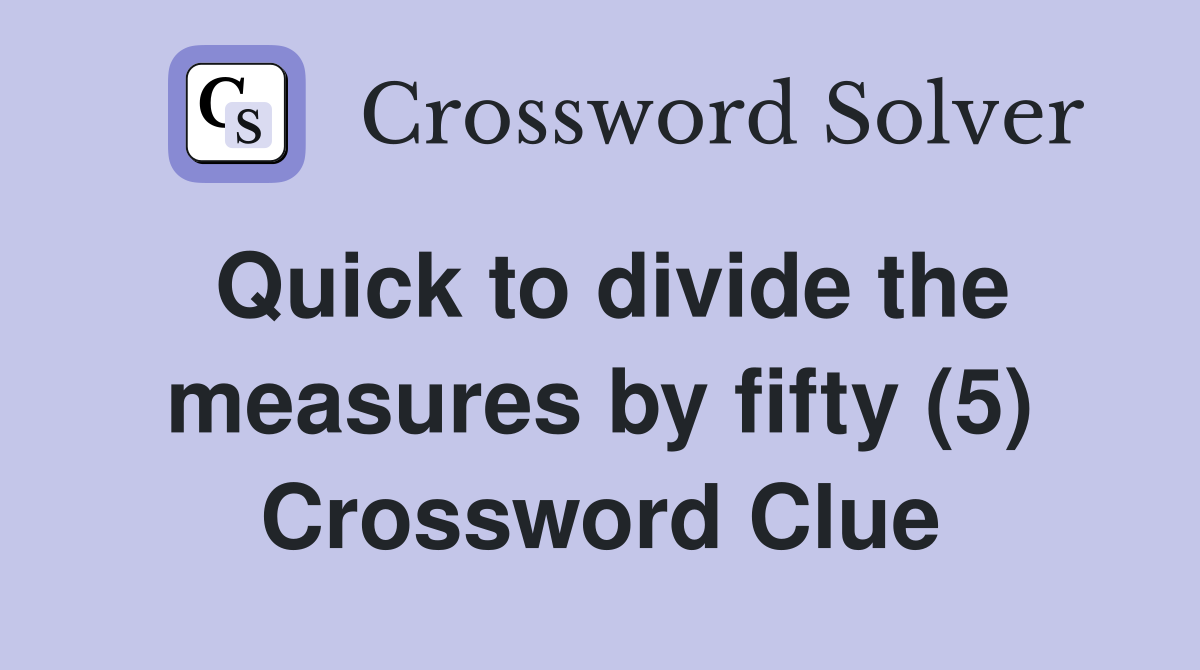 Quick to divide the measures by fifty (5) Crossword Clue