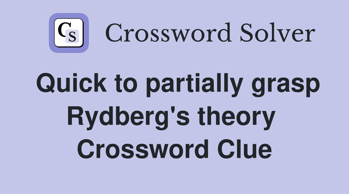 Quick to partially grasp Rydberg's theory  Crossword Clue