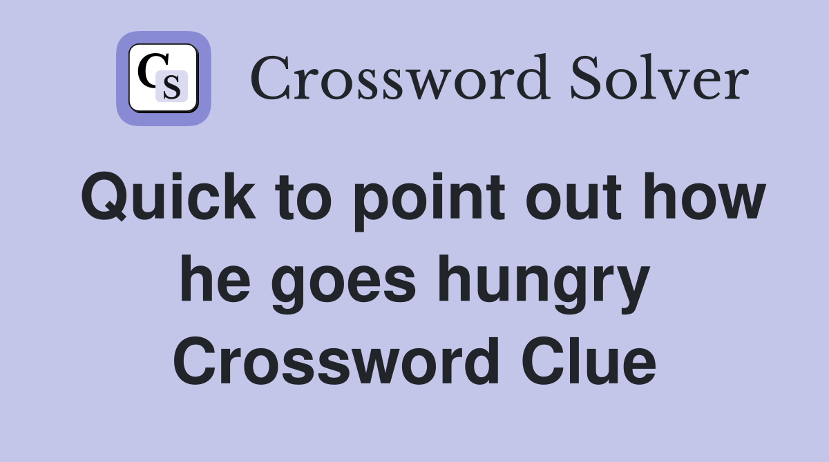 Quick to point out how he goes hungry Crossword Clue