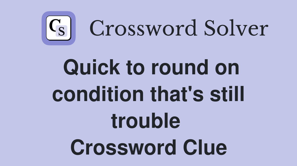Quick to round on condition that's still trouble  Crossword Clue