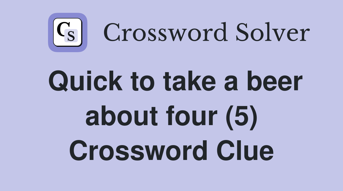 Quick to take a beer about four (5) Crossword Clue