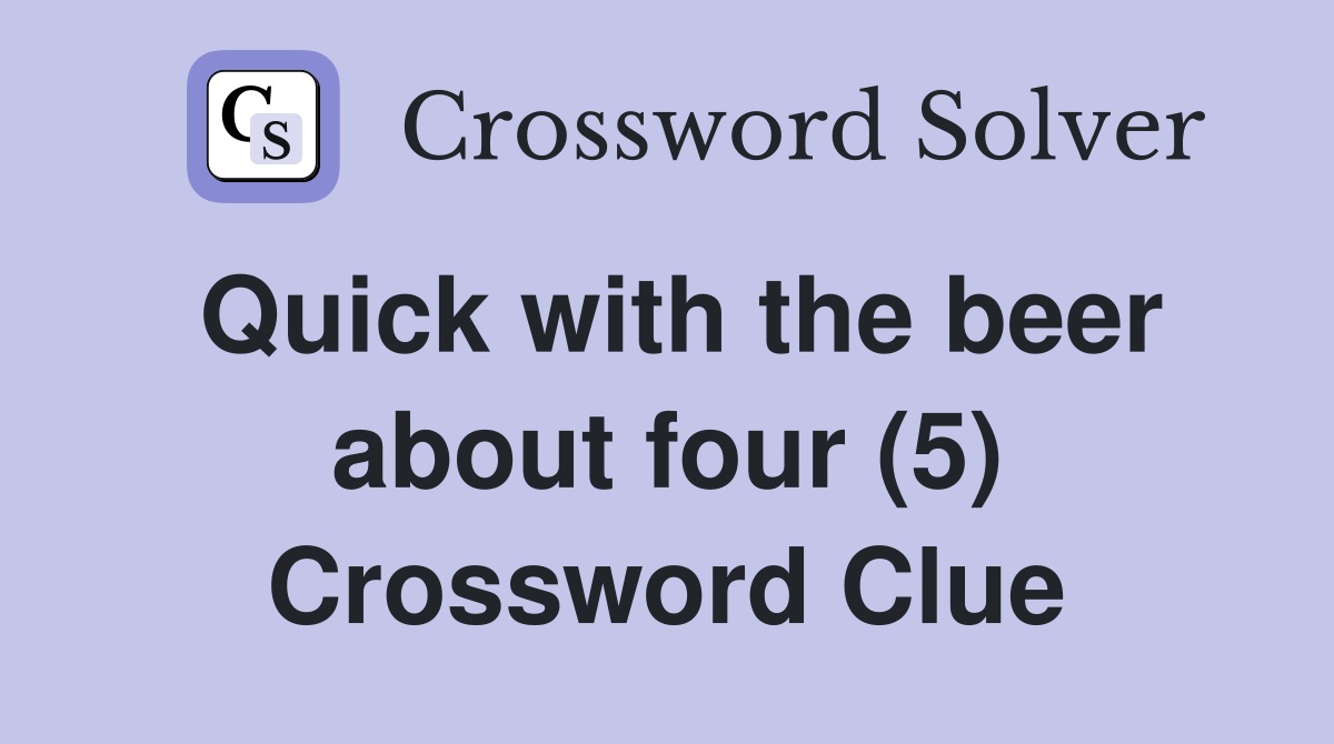 Quick with the beer about four (5) Crossword Clue