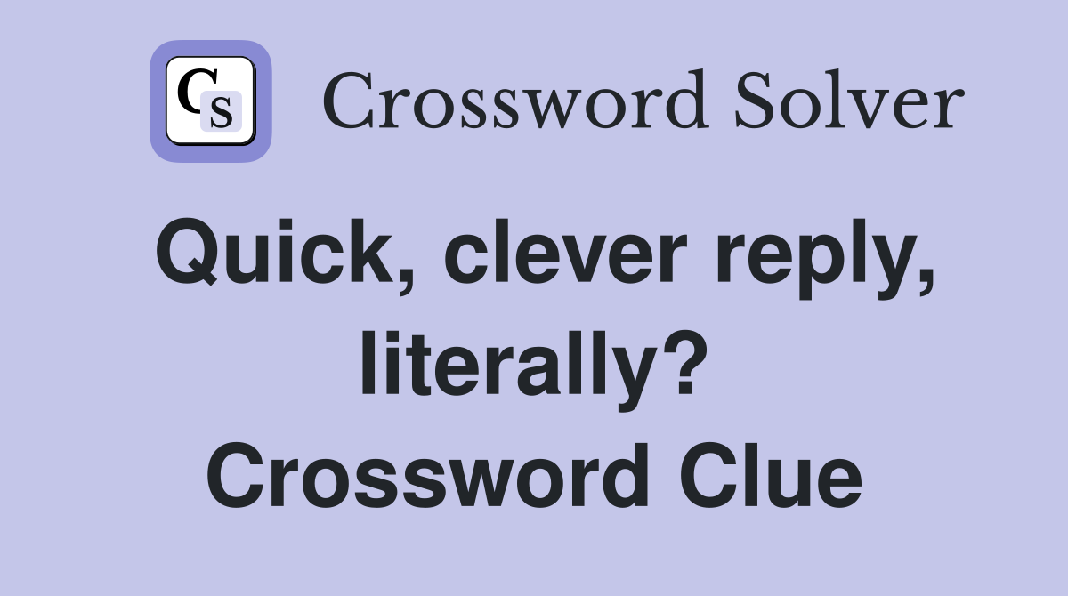 Quick, clever reply, literally? Crossword Clue