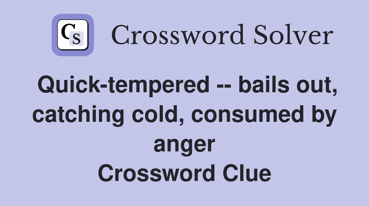 Quick-tempered -- bails out, catching cold, consumed by anger Crossword Clue