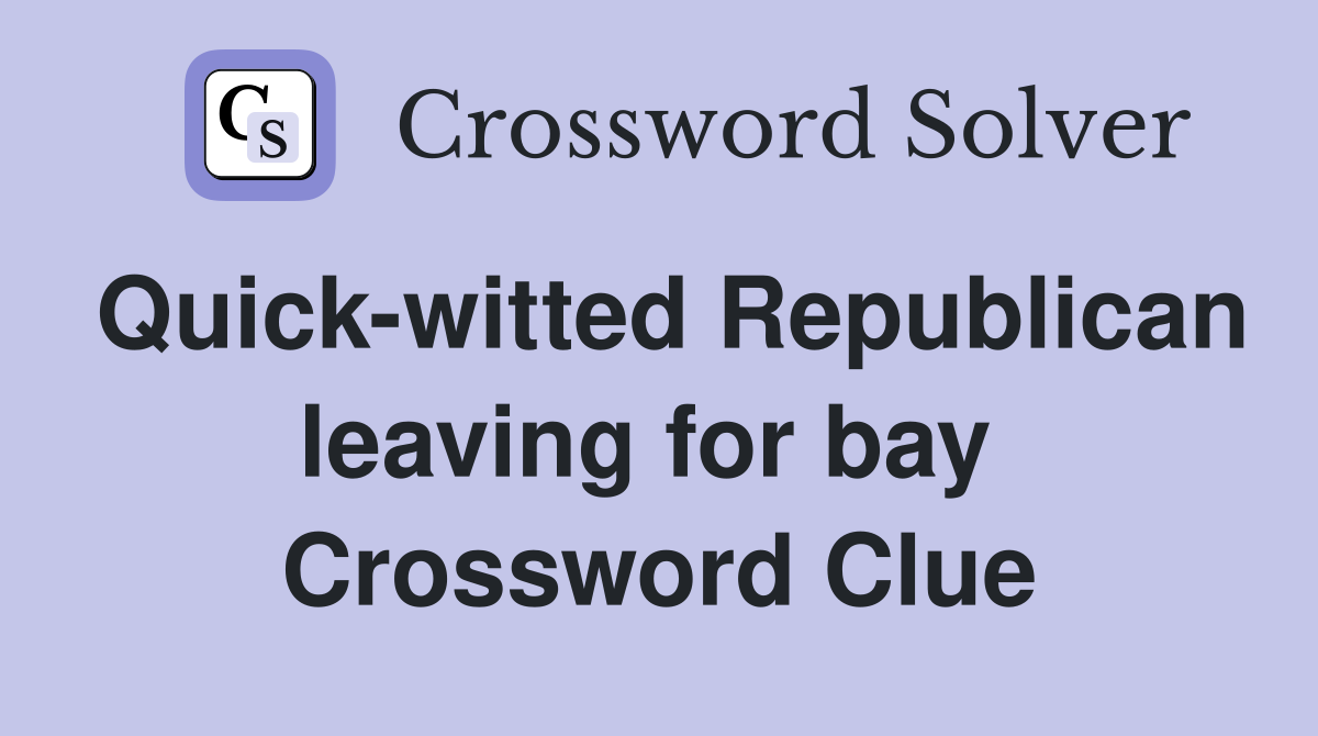 Quick-witted Republican leaving for bay  Crossword Clue
