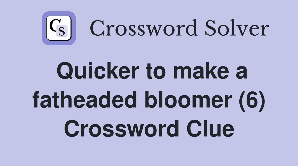 Quicker to make a fatheaded bloomer (6) Crossword Clue