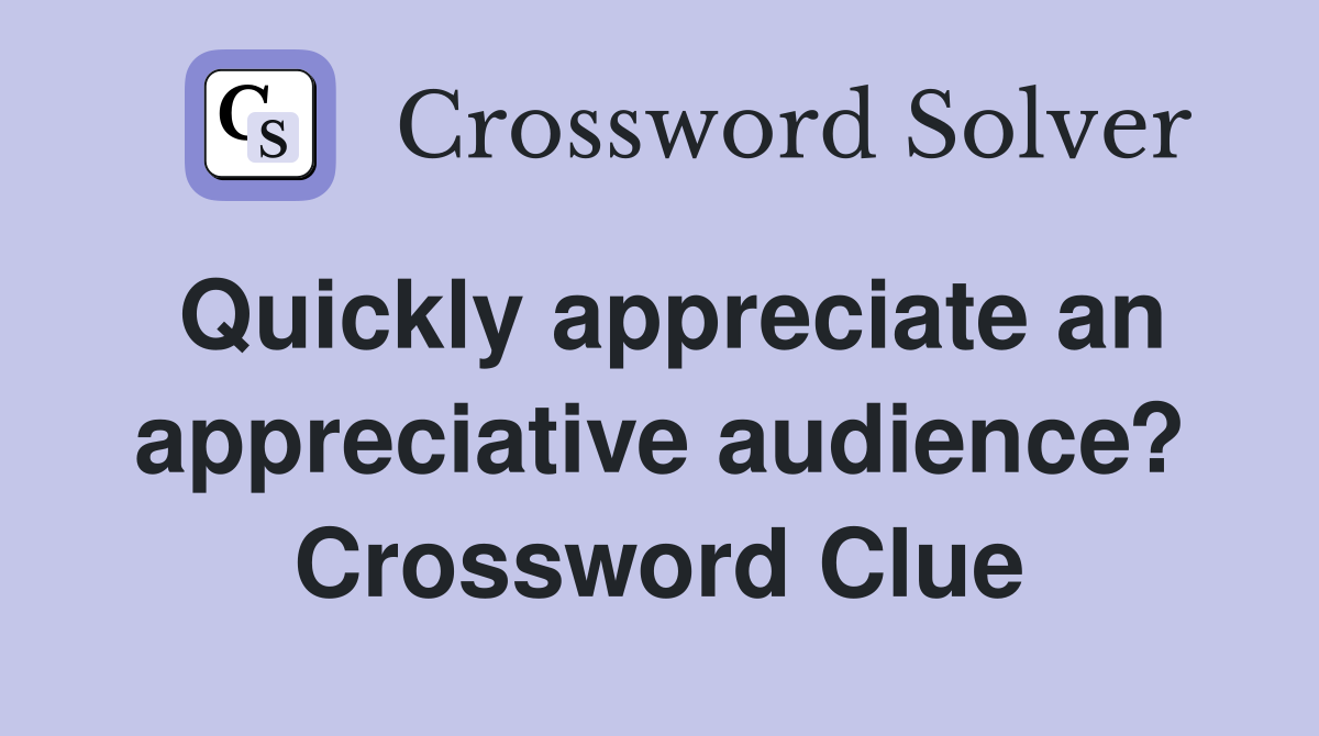 Quickly appreciate an appreciative audience? Crossword Clue