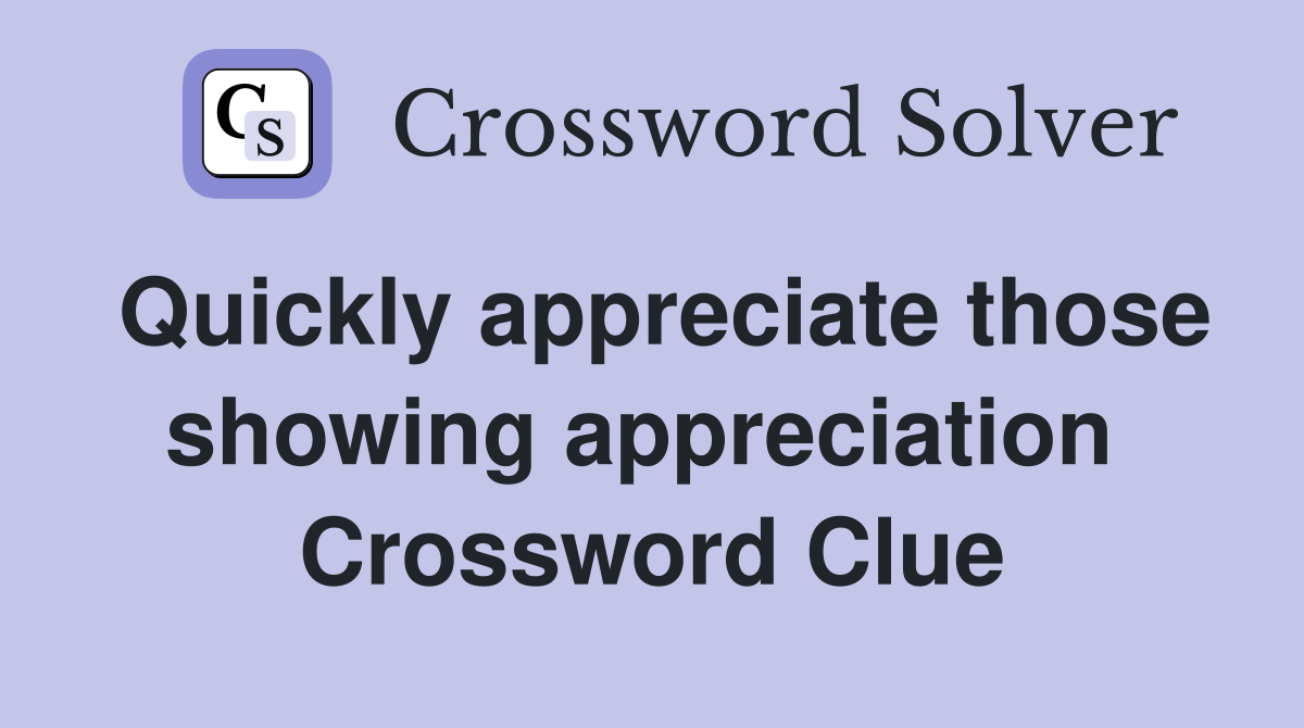Quickly appreciate those showing appreciation  Crossword Clue