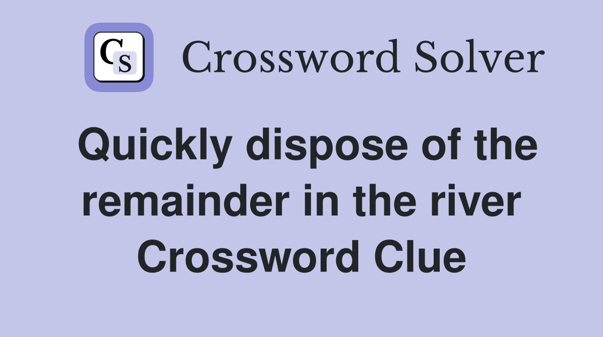 Quickly dispose of the remainder in the river Crossword Clue