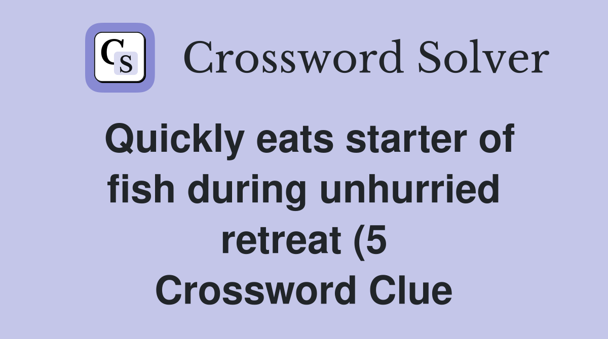 Quickly eats starter of fish during unhurried retreat (5) Crossword Quickly eats starter of fish during unhurried retreat (5) Crossword