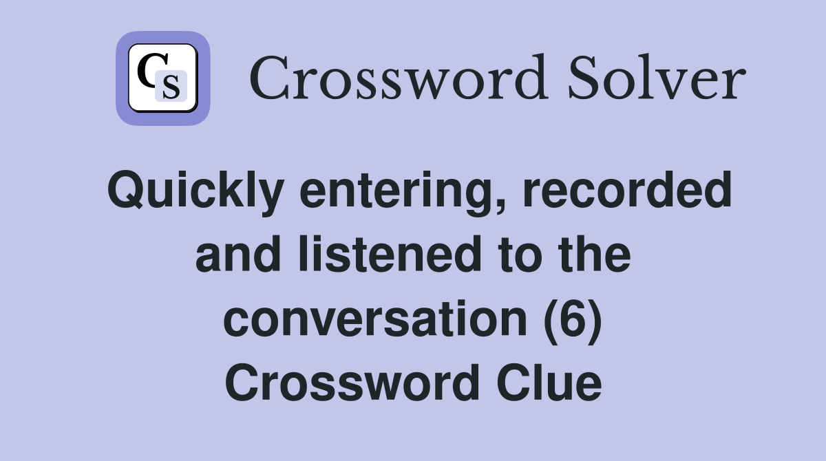 Quickly entering, recorded and listened to the conversation (6) Crossword Clue