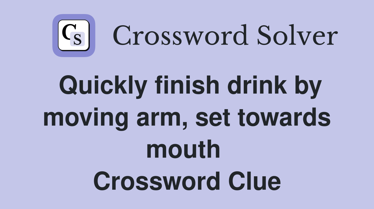 Quickly finish drink by moving arm, set towards mouth  Crossword Clue