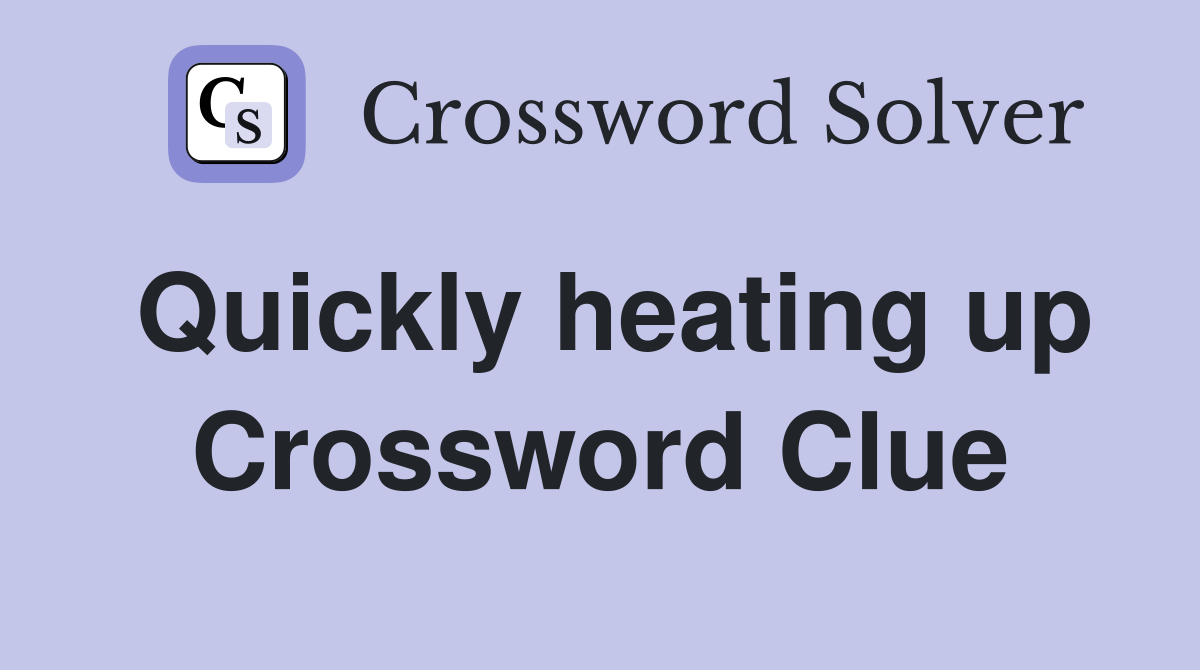 Quickly heating up Crossword Clue