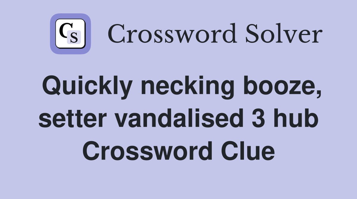 Quickly necking booze, setter vandalised 3 hub Crossword Clue
